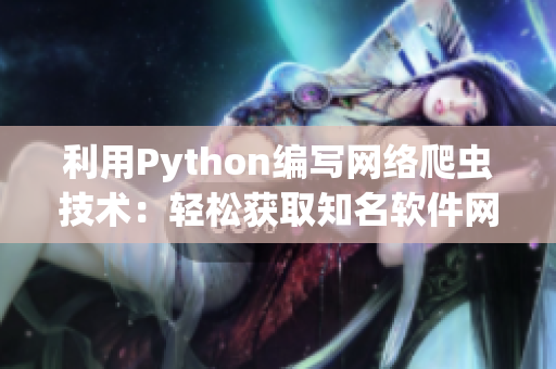 利用Python编写网络爬虫技术：轻松获取知名软件网站的有价信息