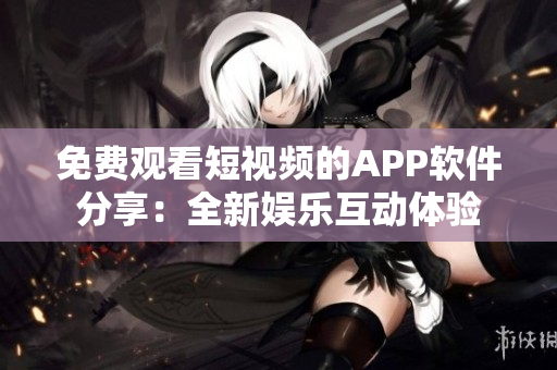 免费观看短视频的APP软件分享：全新娱乐互动体验