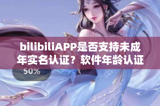 bilibiliAPP是否支持未成年实名认证？软件年龄认证政策详解