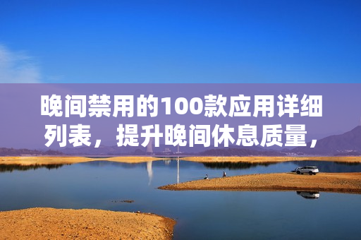 晚间禁用的100款应用详细列表，提升晚间休息质量，有效保护视力及健康