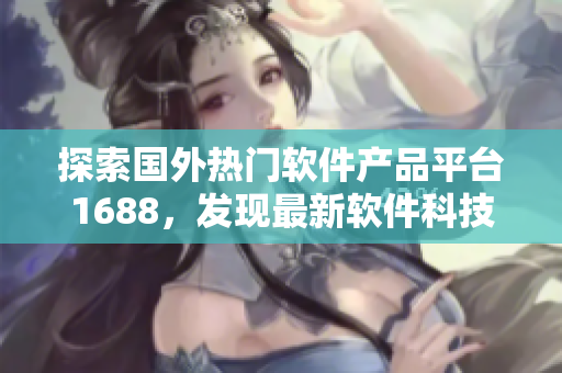 探索国外热门软件产品平台1688，发现最新软件科技创新信息