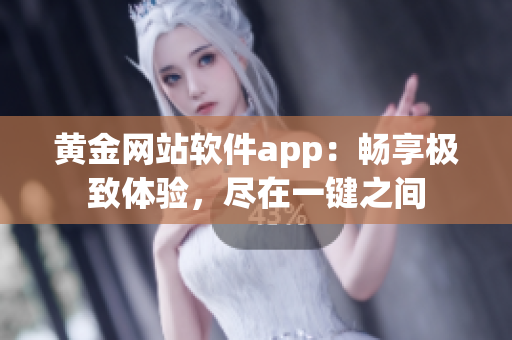 黄金网站软件app：畅享极致体验，尽在一键之间