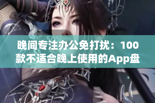 晚间专注办公免打扰：100款不适合晚上使用的App盘点