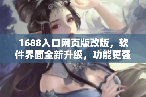 1688入口网页版改版，软件界面全新升级，功能更强大！