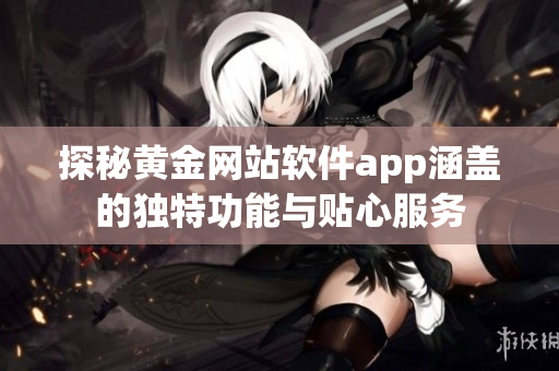 探秘黄金网站软件app涵盖的独特功能与贴心服务