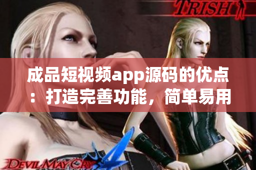 成品短视频app源码的优点：打造完善功能，简单易用