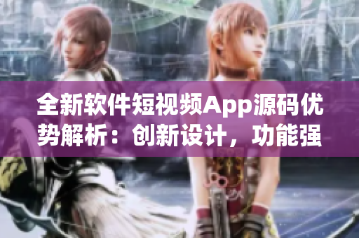 全新软件短视频App源码优势解析：创新设计，功能强大，易于定制