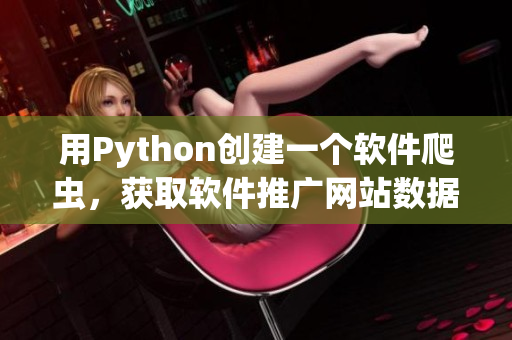 用Python创建一个软件爬虫，获取软件推广网站数据