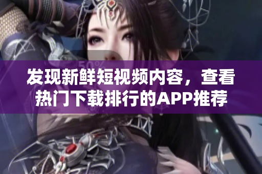 发现新鲜短视频内容，查看热门下载排行的APP推荐