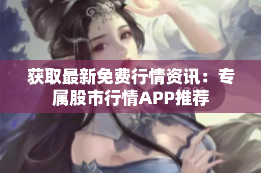 获取最新免费行情资讯：专属股市行情APP推荐