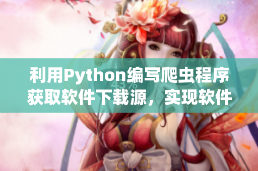 利用Python编写爬虫程序获取软件下载源，实现软件资源的自动化采集