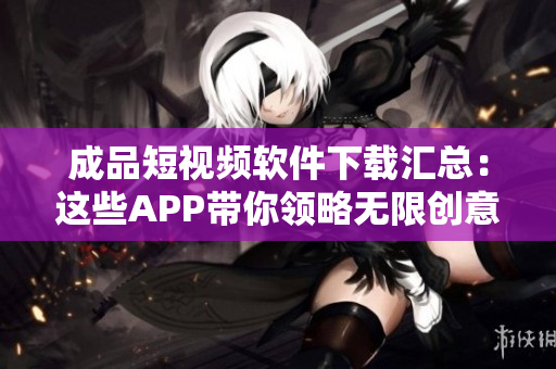 成品短视频软件下载汇总：这些APP带你领略无限创意