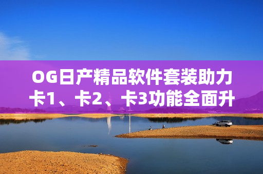 OG日产精品软件套装助力卡1、卡2、卡3功能全面升级