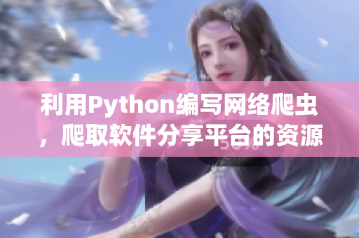 利用Python编写网络爬虫，爬取软件分享平台的资源