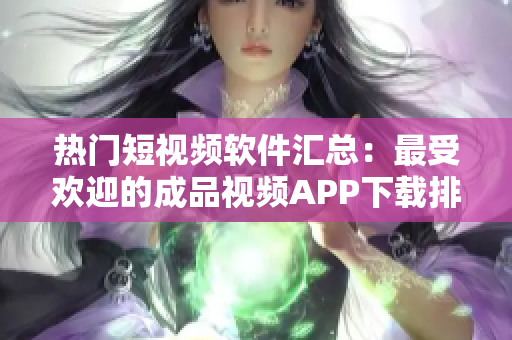 热门短视频软件汇总：最受欢迎的成品视频APP下载排行