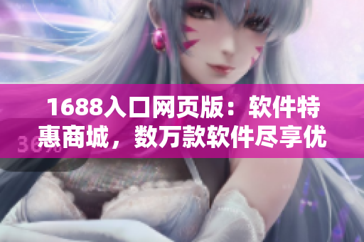 1688入口网页版：软件特惠商城，数万款软件尽享优惠！