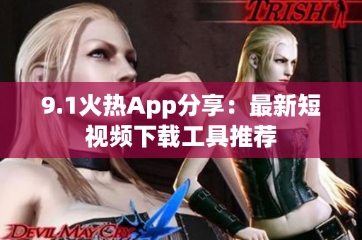 9.1火热App分享：最新短视频下载工具推荐