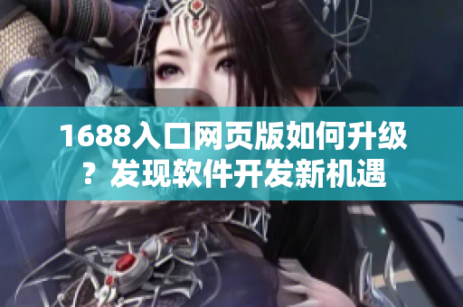 1688入口网页版如何升级？发现软件开发新机遇