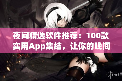 夜间精选软件推荐：100款实用App集结，让你的晚间生活更便捷