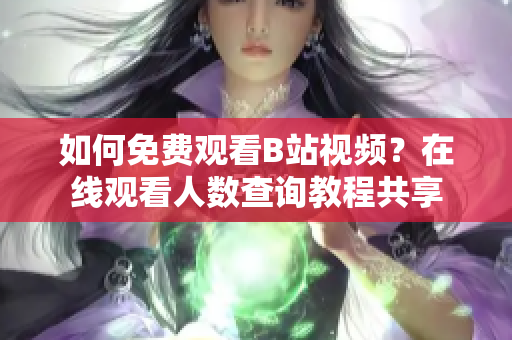 如何免费观看B站视频？在线观看人数查询教程共享