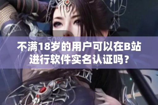 不满18岁的用户可以在B站进行软件实名认证吗？