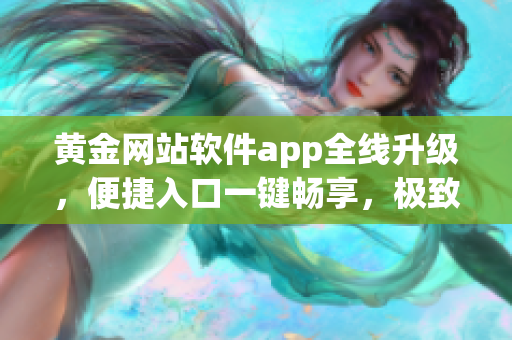 黄金网站软件app全线升级，便捷入口一键畅享，极致体验等你来！