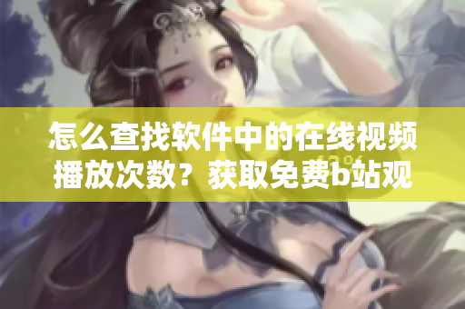 怎么查找软件中的在线视频播放次数？获取免费b站观看人数的方法