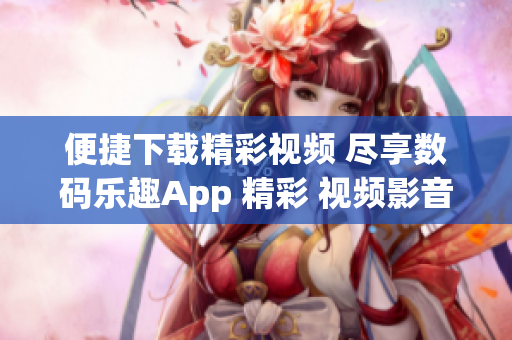 便捷下载精彩视频 尽享数码乐趣App 精彩 视频影音体验