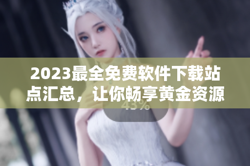 2023最全免费软件下载站点汇总，让你畅享黄金资源