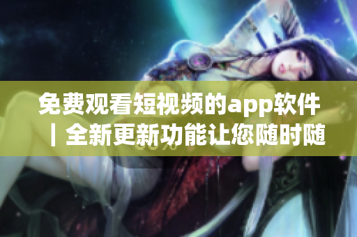 免费观看短视频的app软件｜全新更新功能让您随时随地畅享软件世界