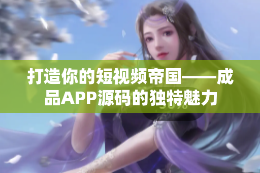 打造你的短视频帝国——成品APP源码的独特魅力