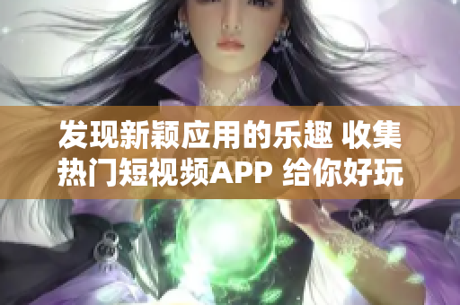 发现新颖应用的乐趣 收集热门短视频APP 给你好玩的创意灵感