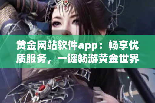 黄金网站软件app：畅享优质服务，一键畅游黄金世界