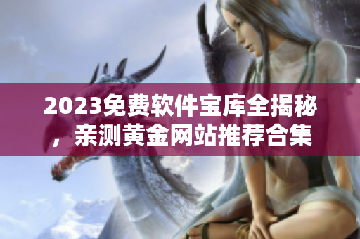 2023免费软件宝库全揭秘，亲测黄金网站推荐合集