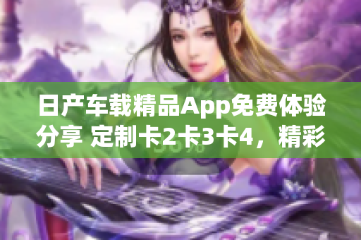 日产车载精品App免费体验分享 定制卡2卡3卡4，精彩功能尽在掌握