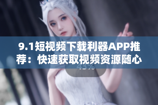 9.1短视频下载利器APP推荐：快速获取视频资源随心保存