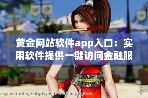 黄金网站软件app入口：实用软件提供一键访问金融服务