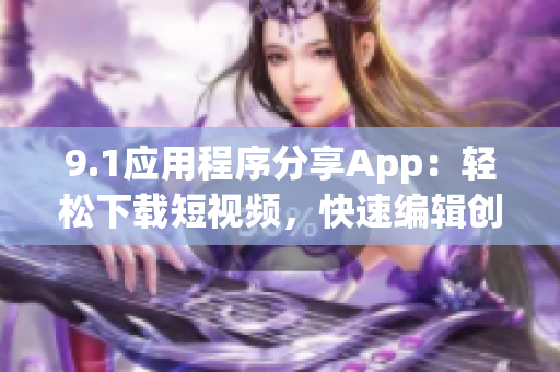 9.1应用程序分享App：轻松下载短视频，快速编辑创作