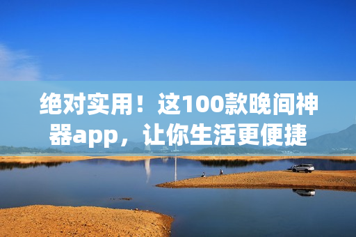 绝对实用！这100款晚间神器app，让你生活更便捷