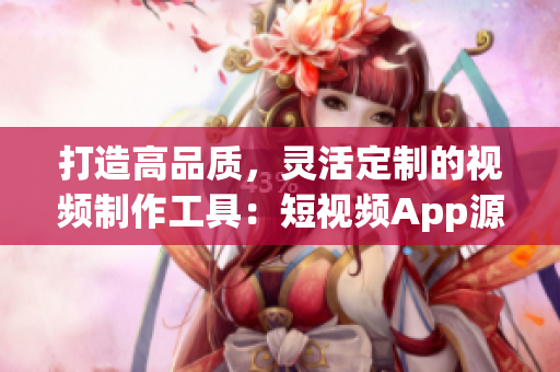 打造高品质，灵活定制的视频制作工具：短视频App源码详解