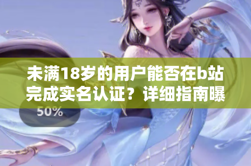 未满18岁的用户能否在b站完成实名认证？详细指南曝光