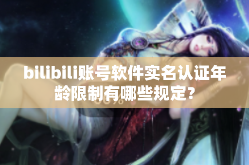 bilibili账号软件实名认证年龄限制有哪些规定？