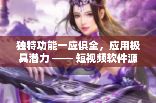 独特功能一应俱全，应用极具潜力 —— 短视频软件源码盘点