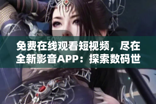 免费在线观看短视频，尽在全新影音APP：探索数码世界