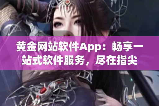 黄金网站软件App：畅享一站式软件服务，尽在指尖