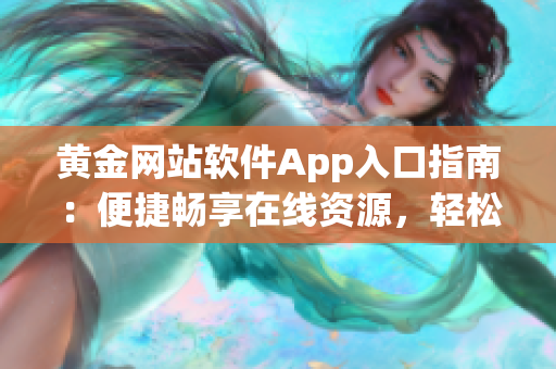 黄金网站软件App入口指南：便捷畅享在线资源，轻松畅游软件海洋