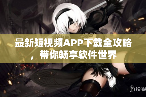 最新短视频APP下载全攻略，带你畅享软件世界