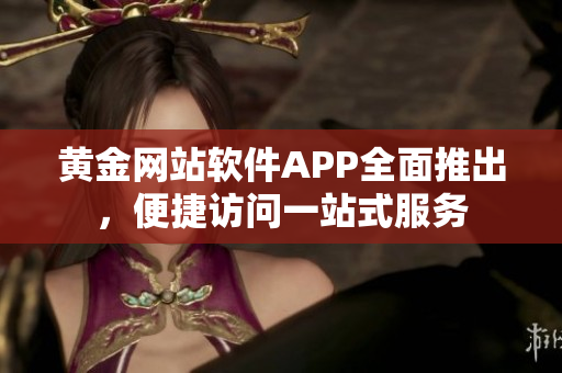 黄金网站软件APP全面推出，便捷访问一站式服务