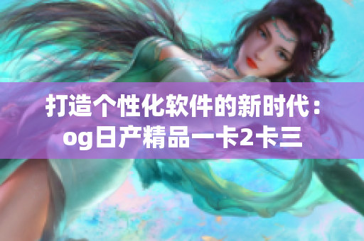 打造个性化软件的新时代：og日产精品一卡2卡三