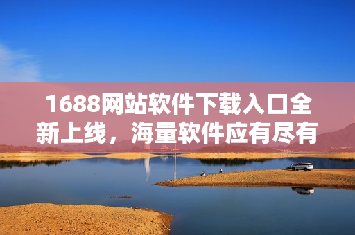 1688网站软件下载入口全新上线，海量软件应有尽有